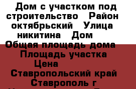 Дом с участком под строительство › Район ­ октябрьский › Улица ­ никитина › Дом ­ 7 › Общая площадь дома ­ 78 › Площадь участка ­ 872 › Цена ­ 3 900 000 - Ставропольский край, Ставрополь г. Недвижимость » Дома, коттеджи, дачи продажа   . Ставропольский край,Ставрополь г.